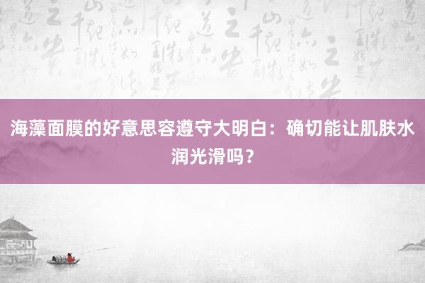 海藻面膜的好意思容遵守大明白：确切能让肌肤水润光滑吗？